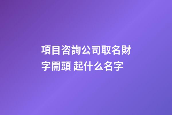 項目咨詢公司取名財字開頭 起什么名字-第1張-公司起名-玄機(jī)派